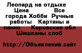 Леопард на отдыхе  › Цена ­ 12 000 - Все города Хобби. Ручные работы » Картины и панно   . Кировская обл.,Шишканы слоб.